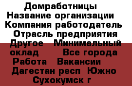 Домработницы › Название организации ­ Компания-работодатель › Отрасль предприятия ­ Другое › Минимальный оклад ­ 1 - Все города Работа » Вакансии   . Дагестан респ.,Южно-Сухокумск г.